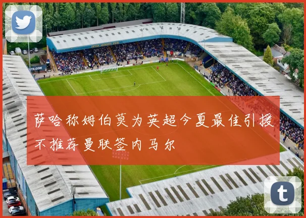 萨哈称姆伯莫为英超今夏最佳引援不推荐曼联签内马尔
