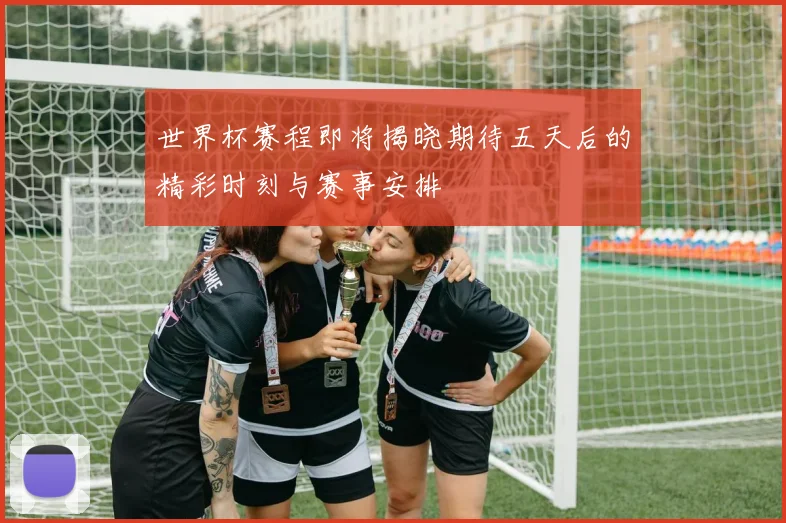 世界杯赛程即将揭晓期待五天后的精彩时刻与赛事安排