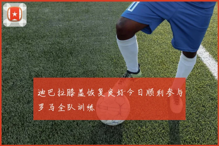 迪巴拉膝盖恢复良好今日顺利参与罗马全队训练