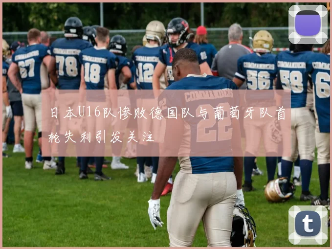 日本U16队惨败德国队与葡萄牙队首轮失利引发关注