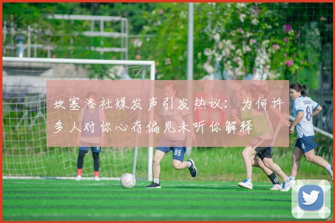 坎塞洛社媒发声引发热议：为何许多人对你心存偏见未听你解释