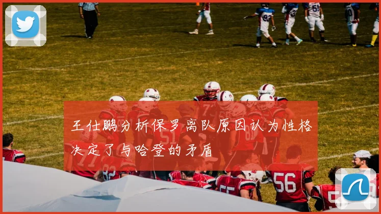王仕鹏分析保罗离队原因认为性格决定了与哈登的矛盾