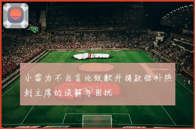 小雷为不当言论致歉并捐款弥补热刺主席的误解与困扰