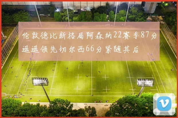 伦敦德比新格局阿森纳22赛季87分遥遥领先切尔西66分紧随其后