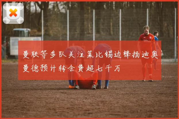 曼联等多队关注莱比锡边锋扬迪奥曼德预计转会费超七千万