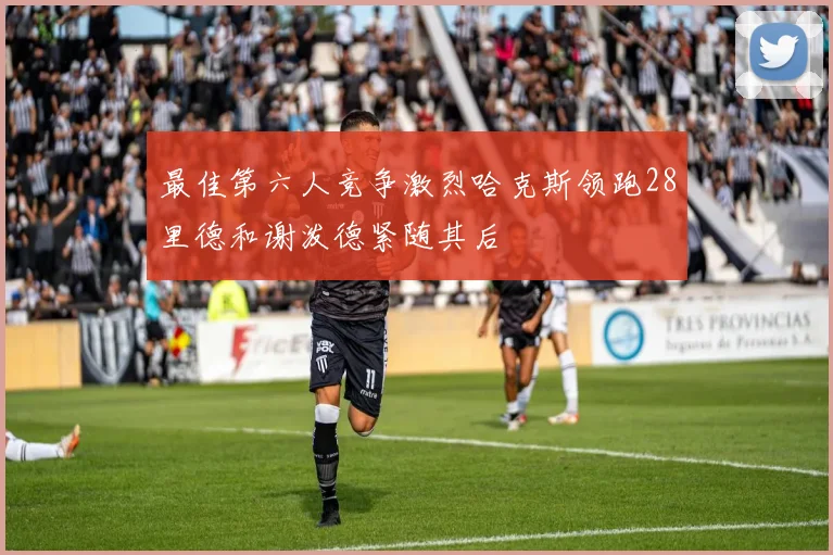 最佳第六人竞争激烈哈克斯领跑28里德和谢泼德紧随其后