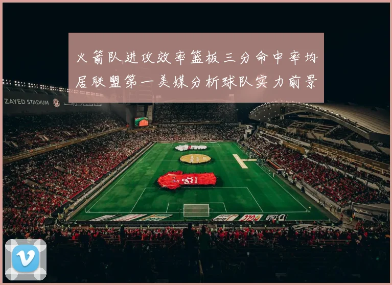 火箭队进攻效率篮板三分命中率均居联盟第一美媒分析球队实力前景