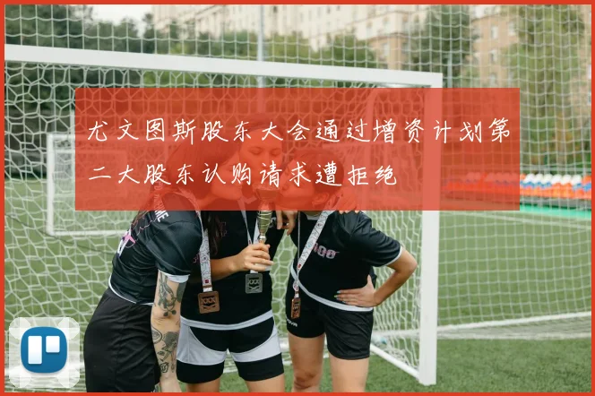 尤文图斯股东大会通过增资计划第二大股东认购请求遭拒绝