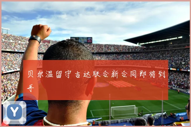 贝尔温留守吉达联合新合同即将到手