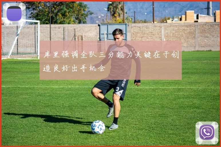 库里强调全队三分能力关键在于创造良好出手机会