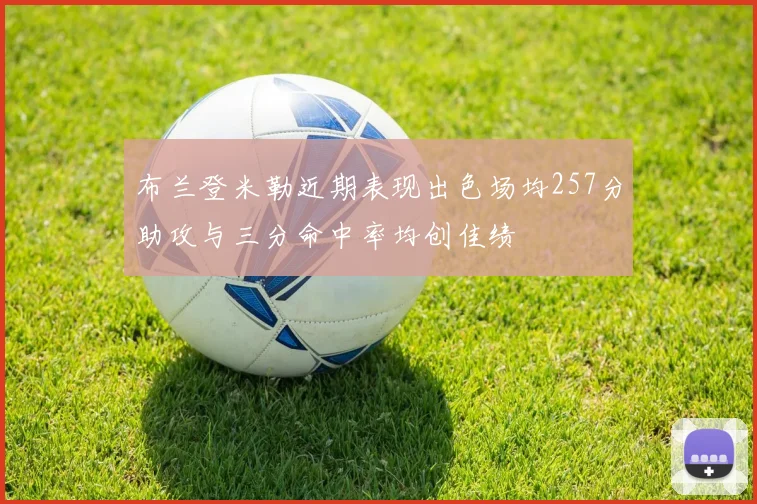 布兰登米勒近期表现出色场均257分助攻与三分命中率均创佳绩