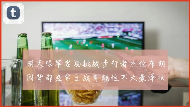 明天绿军客场挑战步行者杰伦布朗因背部痉挛出战可能性不大豪泽状态成疑