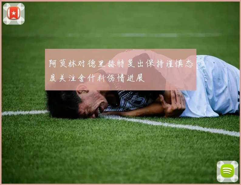 阿莫林对德里赫特复出保持谨慎态度关注舍什科伤情进展