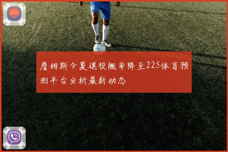 詹姆斯今夏退役概率降至225体育预测平台分析最新动态