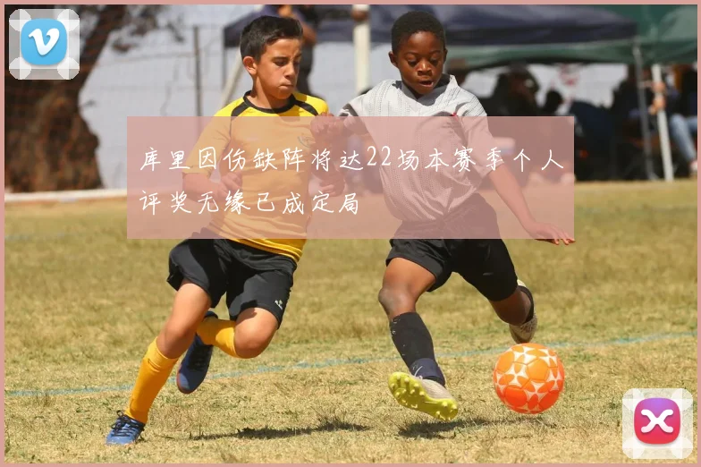 库里因伤缺阵将达22场本赛季个人评奖无缘已成定局