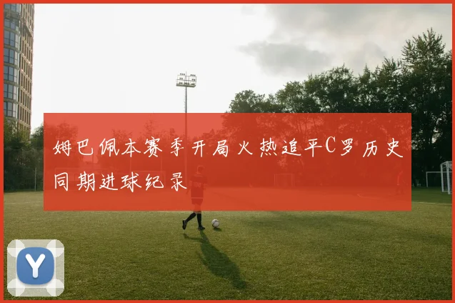 姆巴佩本赛季开局火热追平C罗历史同期进球纪录
