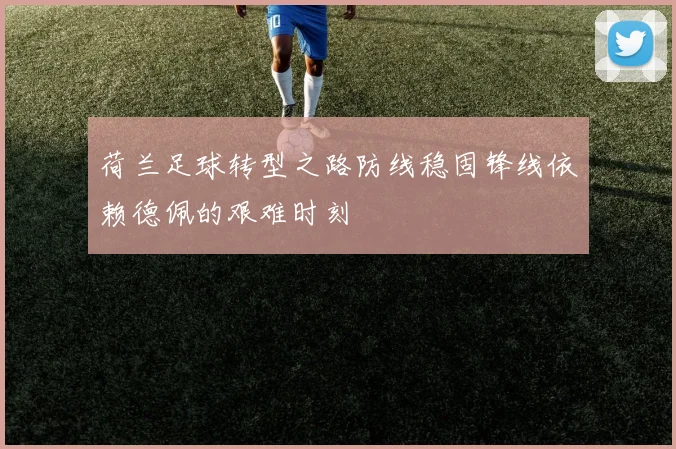 荷兰足球转型之路防线稳固锋线依赖德佩的艰难时刻