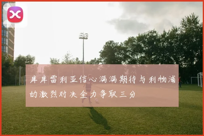 库库雷利亚信心满满期待与利物浦的激烈对决全力争取三分