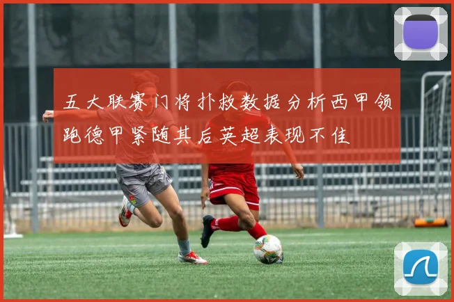 五大联赛门将扑救数据分析西甲领跑德甲紧随其后英超表现不佳
