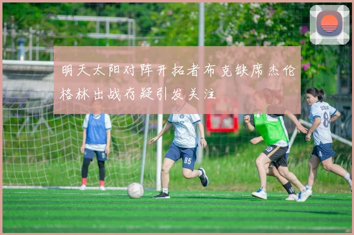 明天太阳对阵开拓者布克缺席杰伦格林出战存疑引发关注