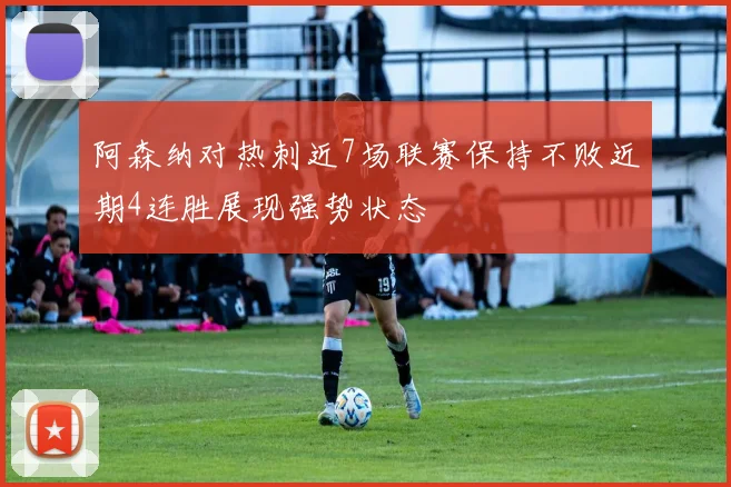 阿森纳对热刺近7场联赛保持不败近期4连胜展现强势状态