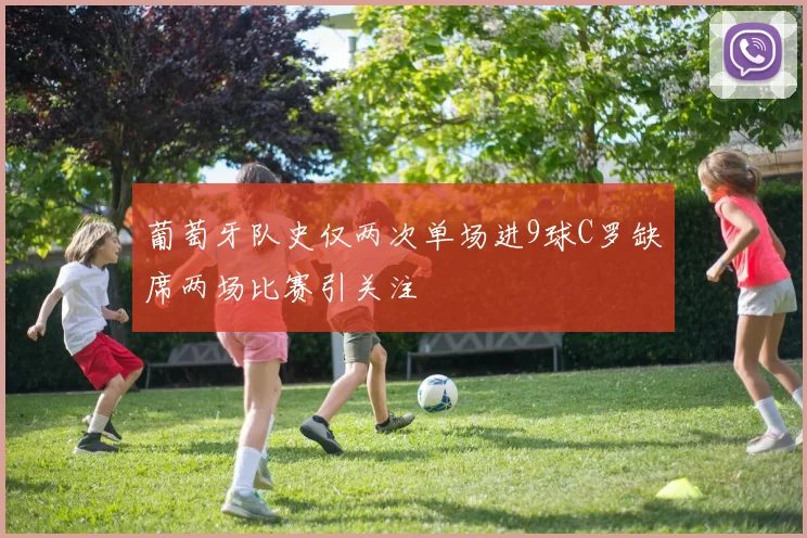 葡萄牙队史仅两次单场进9球C罗缺席两场比赛引关注