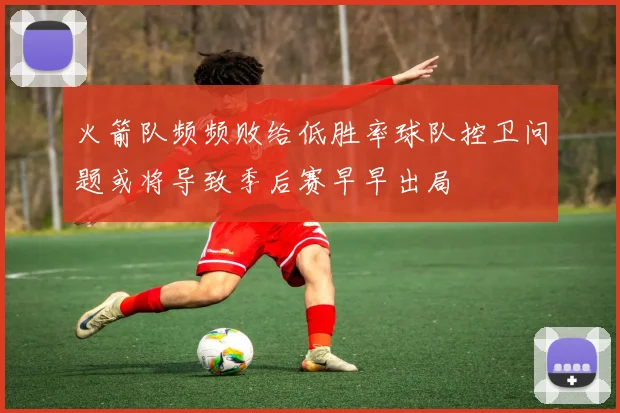 火箭队频频败给低胜率球队控卫问题或将导致季后赛早早出局