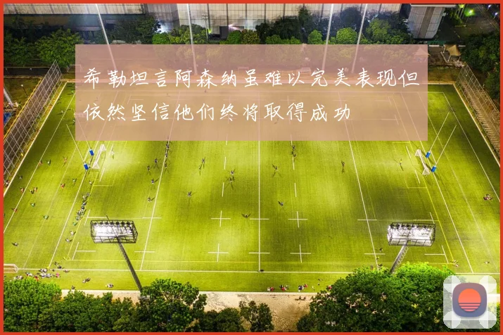 希勒坦言阿森纳虽难以完美表现但依然坚信他们终将取得成功
