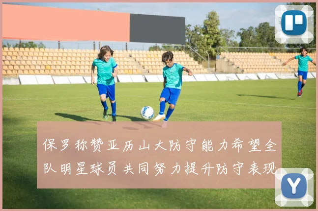 保罗称赞亚历山大防守能力希望全队明星球员共同努力提升防守表现