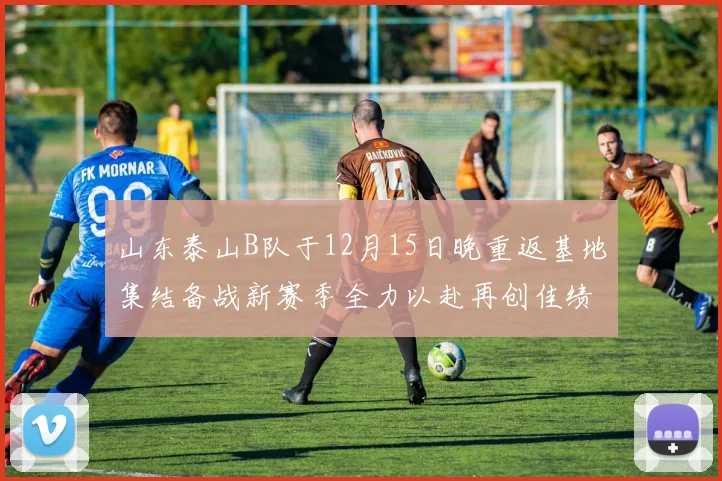 山东泰山B队于12月15日晚重返基地集结备战新赛季全力以赴再创佳绩